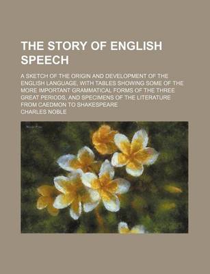 Book cover for The Story of English Speech; A Sketch of the Origin and Development of the English Language, with Tables Showing Some of the More Important Grammatical Forms of the Three Great Periods, and Specimens of the Literature from Caedmon to Shakespeare