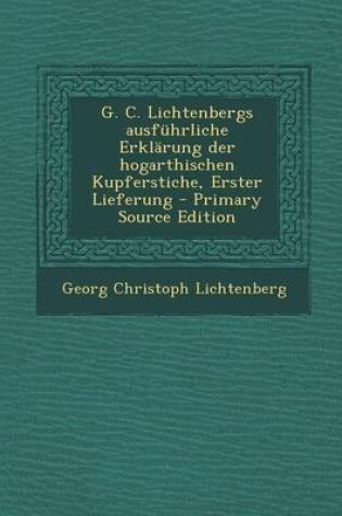 Cover of G. C. Lichtenbergs Ausfuhrliche Erklarung Der Hogarthischen Kupferstiche, Erster Lieferung - Primary Source Edition