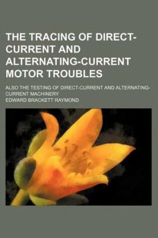 Cover of The Tracing of Direct-Current and Alternating-Current Motor Troubles; Also the Testing of Direct-Current and Alternating-Current Machinery