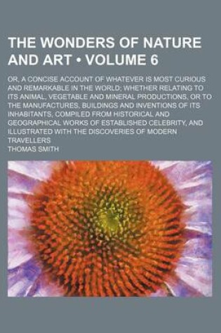 Cover of The Wonders of Nature and Art (Volume 6); Or, a Concise Account of Whatever Is Most Curious and Remarkable in the World Whether Relating to Its Animal, Vegetable and Mineral Productions, or to the Manufactures, Buildings and Inventions of Its Inhabitants,