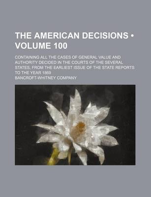 Book cover for The American Decisions (Volume 100); Containing All the Cases of General Value and Authority Decided in the Courts of the Several States, from the Earliest Issue of the State Reports to the Year 1869