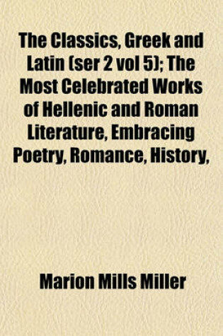 Cover of The Classics, Greek and Latin (Ser 2 Vol 5); The Most Celebrated Works of Hellenic and Roman Literature, Embracing Poetry, Romance, History,