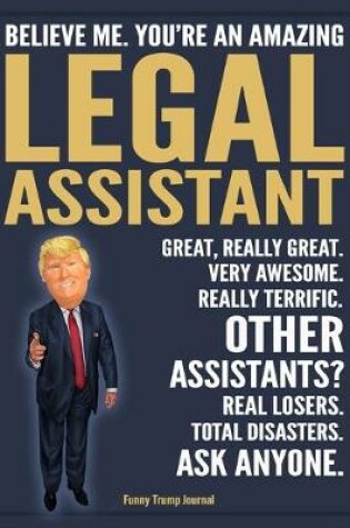 Cover of Funny Trump Journal - Believe Me. You're An Amazing Legal Assistant Great, Really Great. Very Awesome. Really Terrific. Other Legal Assistants? Total Disasters. Ask Anyone.