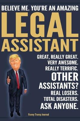 Book cover for Funny Trump Journal - Believe Me. You're An Amazing Legal Assistant Great, Really Great. Very Awesome. Really Terrific. Other Legal Assistants? Total Disasters. Ask Anyone.