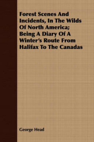 Cover of Forest Scenes And Incidents, In The Wilds Of North America; Being A Diary Of A Winter's Route From Halifax To The Canadas