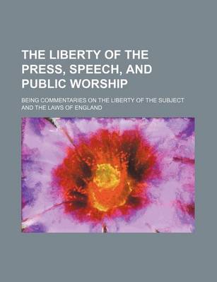 Book cover for The Liberty of the Press, Speech, and Public Worship; Being Commentaries on the Liberty of the Subject and the Laws of England