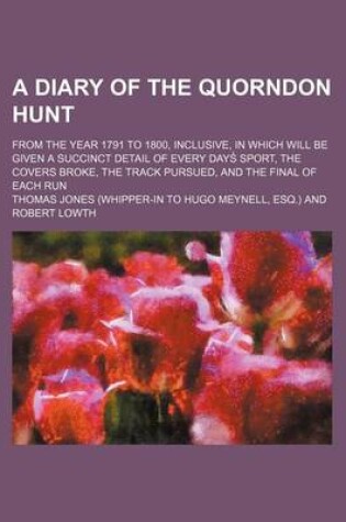 Cover of The Diary of the Quorndon Hunt; From the Year 1791 to 1800, Inclusive, in Which Will Be Given a Succinct Detail of Every Days Sport Covers Broke