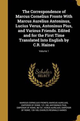 Cover of The Correspondence of Marcus Cornelius Fronto with Marcus Aurelius Antoninus, Lucius Verus, Antoninus Pius, and Various Friends. Edited and for the First Time Translated Into English by C.R. Haines; Volume 1