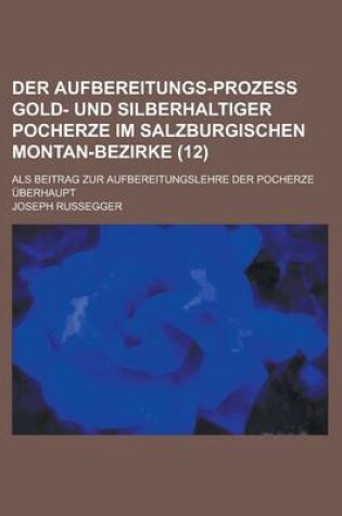 Cover of Der Aufbereitungs-Prozess Gold- Und Silberhaltiger Pocherze Im Salzburgischen Montan-Bezirke; ALS Beitrag Zur Aufbereitungslehre Der Pocherze Uberhaupt (12)