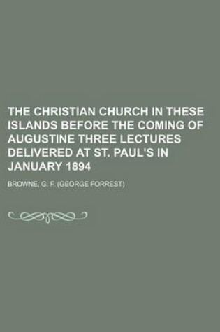 Cover of The Christian Church in These Islands Before the Coming of Augustine Three Lectures Delivered at St. Paul's in January 1894