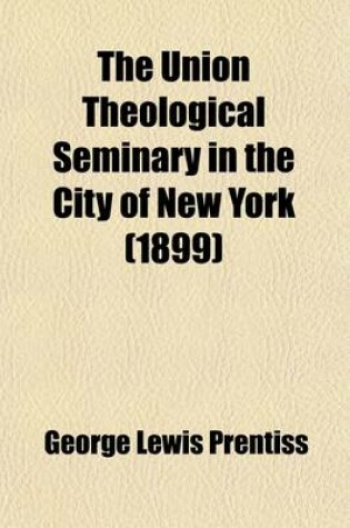 Cover of The Union Theological Seminary in the City of New York; Its Design and Another Decade of Its History. with a Sketch of the Life and Public Services of Charles Butler, LL.D