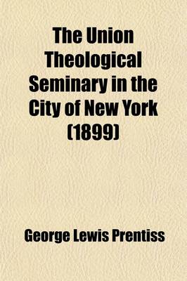 Book cover for The Union Theological Seminary in the City of New York; Its Design and Another Decade of Its History. with a Sketch of the Life and Public Services of Charles Butler, LL.D