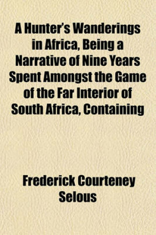 Cover of A Hunter's Wanderings in Africa, Being a Narrative of Nine Years Spent Amongst the Game of the Far Interior of South Africa, Containing