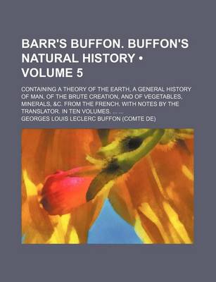 Book cover for Barr's Buffon. Buffon's Natural History (Volume 5); Containing a Theory of the Earth, a General History of Man, of the Brute Creation, and of Vegetables, Minerals, &C. from the French. with Notes by the Translator. in Ten Volumes.