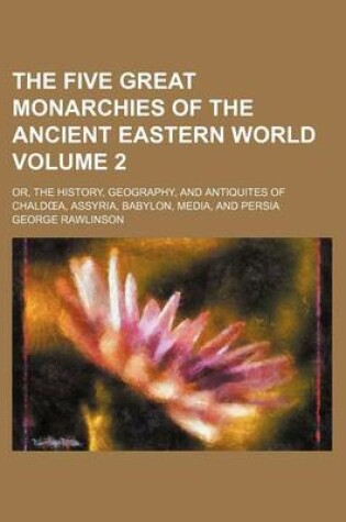 Cover of The Five Great Monarchies of the Ancient Eastern World Volume 2; Or, the History, Geography, and Antiquites of Chald A, Assyria, Babylon, Media, and Persia