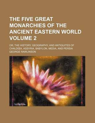 Book cover for The Five Great Monarchies of the Ancient Eastern World Volume 2; Or, the History, Geography, and Antiquites of Chald A, Assyria, Babylon, Media, and Persia