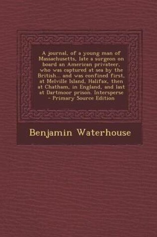 Cover of A Journal, of a Young Man of Massachusetts, Late a Surgeon on Board an American Privateer, Who Was Captured at Sea by the British... and Was Confined First, at Melville Island, Halifax, Then at Chatham, in England, and Last at Dartmoor Prison. Intersperse