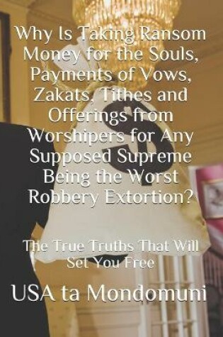 Cover of Why Is Taking Ransom Money for the Souls, Payments of Vows, Zakats, Tithes and Offerings from Worshipers the Worst Robbery Extortion?