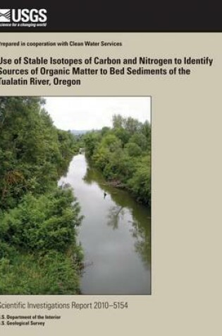 Cover of Use of Stable Isotopes of Carbon and Nitrogen to Identify Sources of Organic Matter to Bed Sediments of the Tualatin River, Oregon