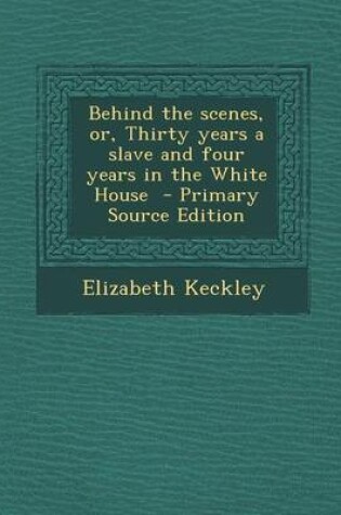 Cover of Behind the Scenes, Or, Thirty Years a Slave and Four Years in the White House - Primary Source Edition