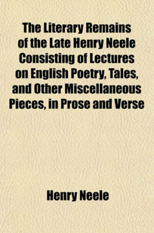 Cover of The Literary Remains of the Late Henry Neele Consisting of Lectures on English Poetry, Tales, and Other Miscellaneous Pieces, in Prose and Verse