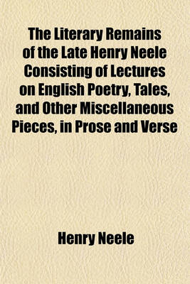 Book cover for The Literary Remains of the Late Henry Neele Consisting of Lectures on English Poetry, Tales, and Other Miscellaneous Pieces, in Prose and Verse