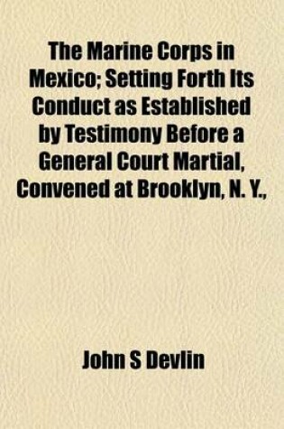 Cover of The Marine Corps in Mexico; Setting Forth Its Conduct as Established by Testimony Before a General Court Martial, Convened at Brooklyn, N. Y.,