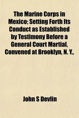 Book cover for The Marine Corps in Mexico; Setting Forth Its Conduct as Established by Testimony Before a General Court Martial, Convened at Brooklyn, N. Y.,