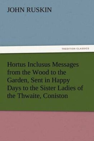 Cover of Hortus Inclusus Messages from the Wood to the Garden, Sent in Happy Days to the Sister Ladies of the Thwaite, Coniston