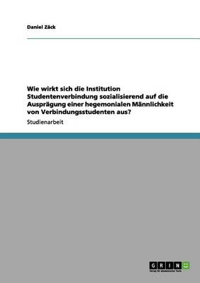 Book cover for Wie Wirkt Sich Die Institution Studentenverbindung Sozialisierend Auf Die Auspragung Einer Hegemonialen Mannlichkeit Von Verbindungsstudenten Aus?