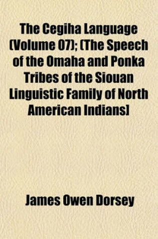 Cover of The Cegiha Language (Volume 07); (The Speech of the Omaha and Ponka Tribes of the Siouan Linguistic Family of North American Indians]