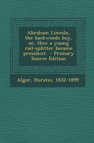 Cover of Abraham Lincoln, the Backwoods Boy, Or, How a Young Rail-Splitter Became President