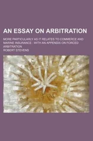 Cover of An Essay on Arbitration; More Particularly as It Relates to Commerce and Marine Insurance with an Appendix on Forced Arbitration