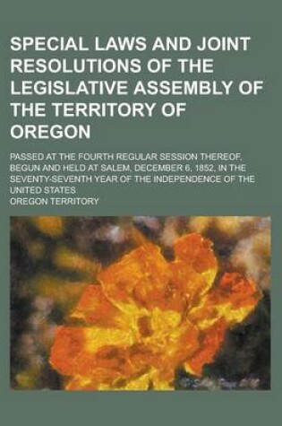 Cover of Special Laws and Joint Resolutions of the Legislative Assembly of the Territory of Oregon; Passed at the Fourth Regular Session Thereof, Begun and Held at Salem, December 6, 1852, in the Seventy-Seventh Year of the Independence of the