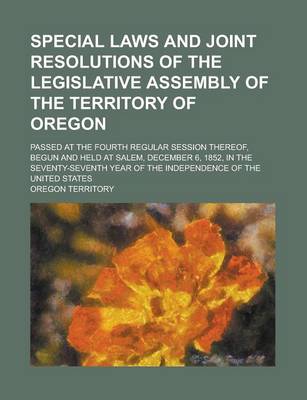 Book cover for Special Laws and Joint Resolutions of the Legislative Assembly of the Territory of Oregon; Passed at the Fourth Regular Session Thereof, Begun and Held at Salem, December 6, 1852, in the Seventy-Seventh Year of the Independence of the