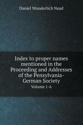 Cover of Index to proper names mentioned in the Proceeding and Addresses of the Pensylvania-German Society Volume 1-6