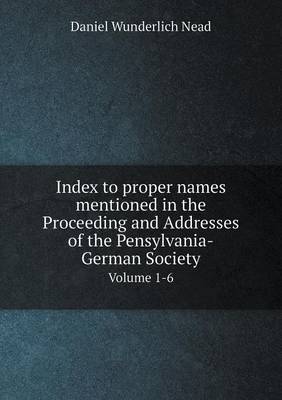 Book cover for Index to proper names mentioned in the Proceeding and Addresses of the Pensylvania-German Society Volume 1-6