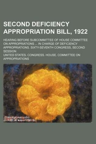 Cover of Second Deficiency Appropriation Bill, 1922; Hearing Before Subcommittee of House Committee on Appropriations in Charge of Deficiency Appropriations. Sixty-Seventh Congress, Second Session