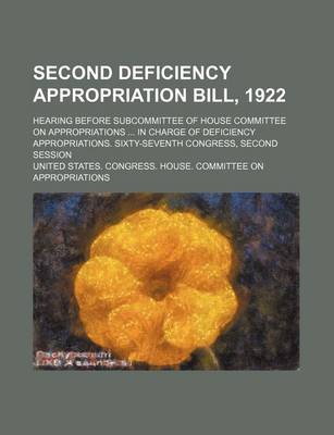 Book cover for Second Deficiency Appropriation Bill, 1922; Hearing Before Subcommittee of House Committee on Appropriations in Charge of Deficiency Appropriations. Sixty-Seventh Congress, Second Session