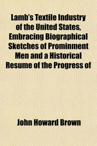 Cover of Lamb's Textile Industry of the United States, Embracing Biographical Sketches of Prominment Men and a Historical Resume of the Progress of