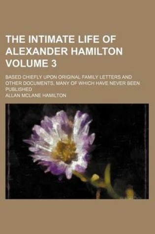 Cover of The Intimate Life of Alexander Hamilton; Based Chiefly Upon Original Family Letters and Other Documents, Many of Which Have Never Been Published Volume 3