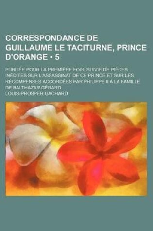 Cover of Correspondance de Guillaume Le Taciturne, Prince D'Orange (5); Publiee Pour La Premiere Fois Suivie de Pieces Inedites Sur L'Assassinat de Ce Prince E