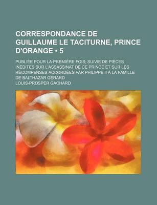 Book cover for Correspondance de Guillaume Le Taciturne, Prince D'Orange (5); Publiee Pour La Premiere Fois Suivie de Pieces Inedites Sur L'Assassinat de Ce Prince E