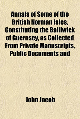 Book cover for Annals of Some of the British Norman Isles, Constituting the Bailiwick of Guernsey, as Collected from Private Manuscripts, Public Documents and