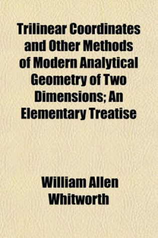 Cover of Trilinear Coordinates and Other Methods of Modern Analytical Geometry of Two Dimensions; An Elementary Treatise