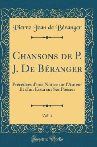 Cover of Chansons de P. J. De Béranger, Vol. 4: Précédées d'une Notice sur l'Auteur Et d'un Essai sur Ses Poésies (Classic Reprint)