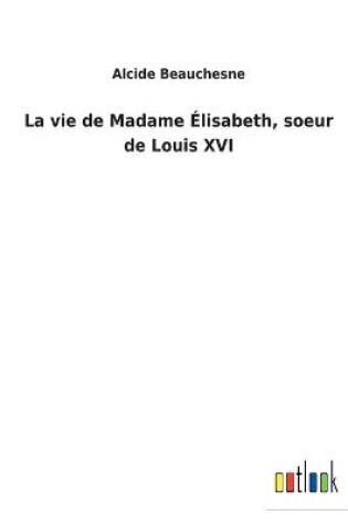 Cover of La vie de Madame Élisabeth, soeur de Louis XVI