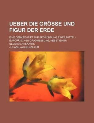 Book cover for Ueber Die Grosse Und Figur Der Erde; Eine Denkschrift Zur Begrundung Einer Mittel-Europaischen Gradmessung, Nebst Einer Uebersichtskarte