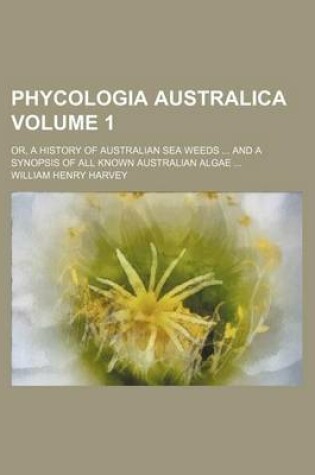 Cover of Phycologia Australica Volume 1; Or, a History of Australian Sea Weeds and a Synopsis of All Known Australian Algae