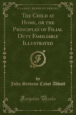 Book cover for The Child at Home, or the Principles of Filial Duty Familiarly Illustrated (Classic Reprint)